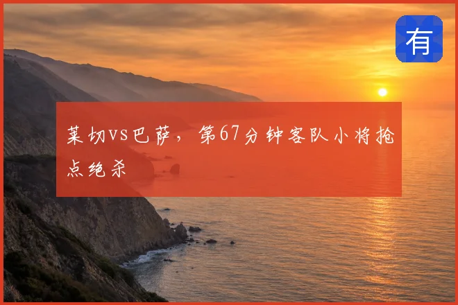 莱切vs巴萨，第67分钟客队小将抢点绝杀