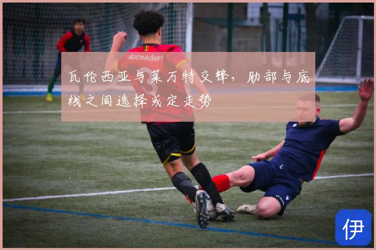 瓦伦西亚与莱万特交锋，肋部与底线之间选择或定走势