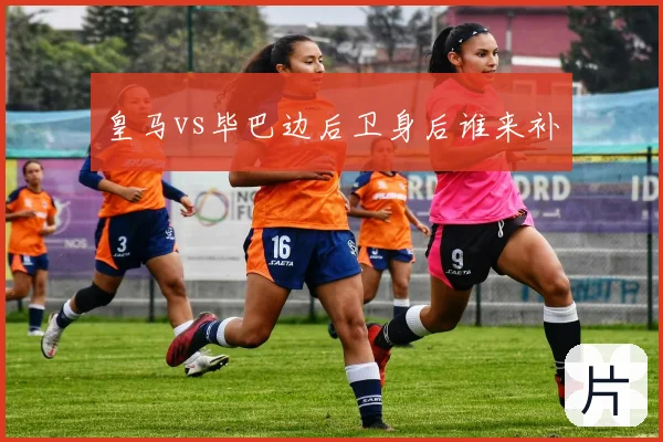 皇马vs毕巴边后卫身后谁来补