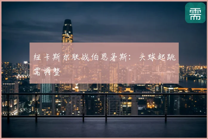 纽卡斯尔联战伯恩茅斯：头球起跳需调整