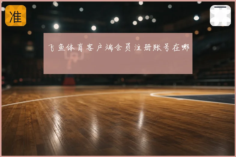 飞鱼体育客户端会员注册账号在哪