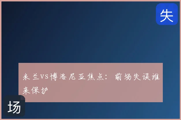 米兰vs博洛尼亚焦点：前场失误谁来保护