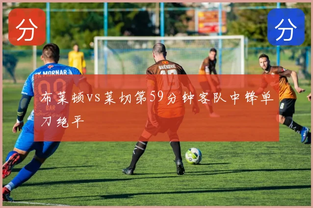 布莱顿vs莱切第59分钟客队中锋单刀绝平